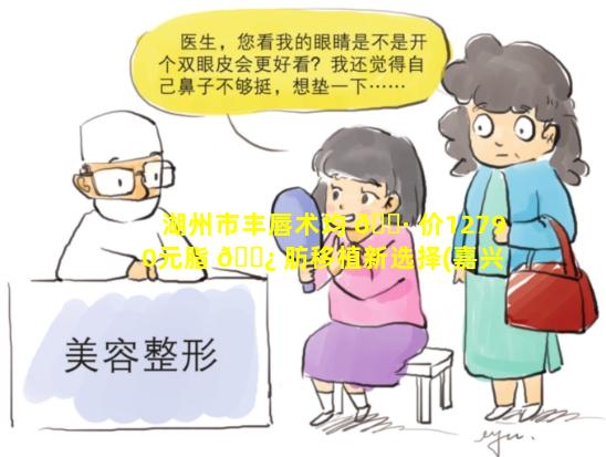 湖州市丰唇术均 🕷 价12790元脂 🌿 肪移植新选择(嘉兴丰唇一般需要多少钱)